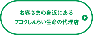 お客さまの身近にあるフコクしんらい生命の代理店