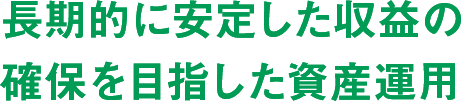 長期的に安定した収益の確保を目指した資産運用