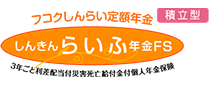 フコクしんらい定額年金 しんきんらいふ年金FS ３年ごと利差配当付災害死亡給付金付個人年金保険〈積立型〉